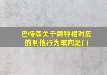 巴特森关于两种相对应的利他行为取向是( )